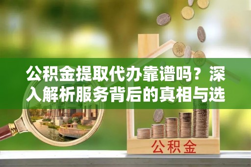 路竹公积金提取代办靠谱吗？深入解析服务背后的真相与选择指南