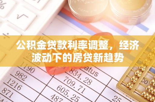 路竹公积金贷款利率调整，经济波动下的房贷新趋势