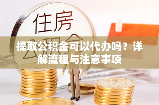 路竹提取公积金可以代办吗？详解流程与注意事项
