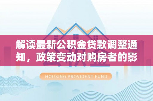路竹解读最新公积金贷款调整通知，政策变动对购房者的影响