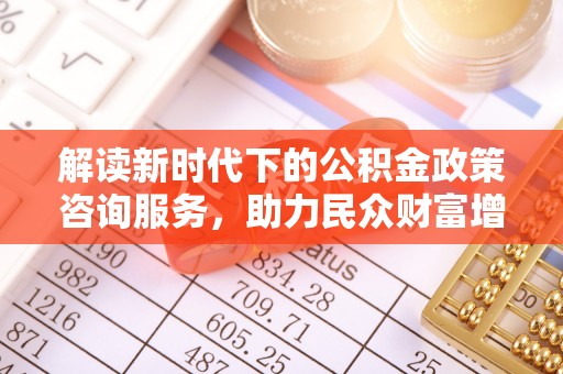 路竹解读新时代下的公积金政策咨询服务，助力民众财富增值与安居梦想