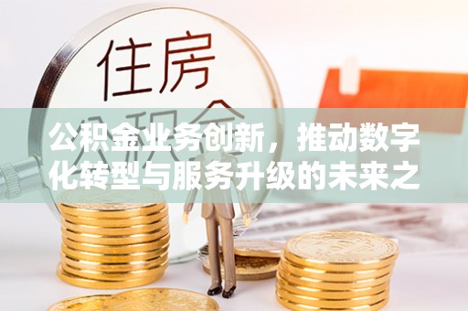 路竹公积金业务创新，推动数字化转型与服务升级的未来之路