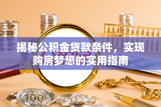 路竹揭秘公积金贷款条件，实现购房梦想的实用指南