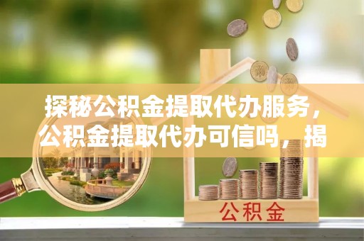 路竹探秘公积金提取代办服务，公积金提取代办可信吗，揭秘真相与选择指南