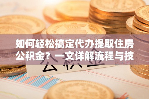 路竹如何轻松搞定代办提取住房公积金？一文详解流程与技巧