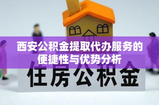 路竹西安公积金提取代办服务的便捷性与优势分析