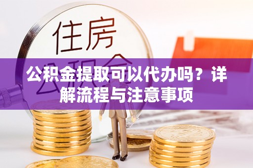 路竹公积金提取可以代办吗？详解流程与注意事项