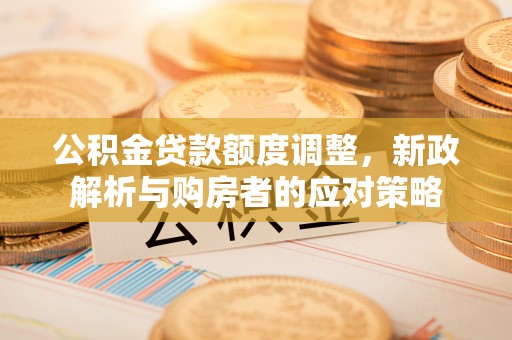 路竹公积金贷款额度调整，新政解析与购房者的应对策略