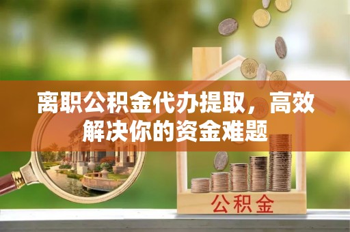 路竹离职公积金代办提取，高效解决你的资金难题