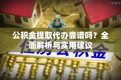 路竹公积金提取代办靠谱吗？全面解析与实用建议