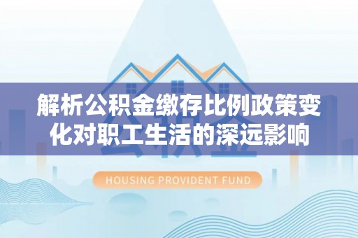 路竹解析公积金缴存比例政策变化对职工生活的深远影响