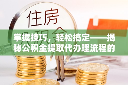 路竹掌握技巧，轻松搞定——揭秘公积金提取代办理流程的关键步骤