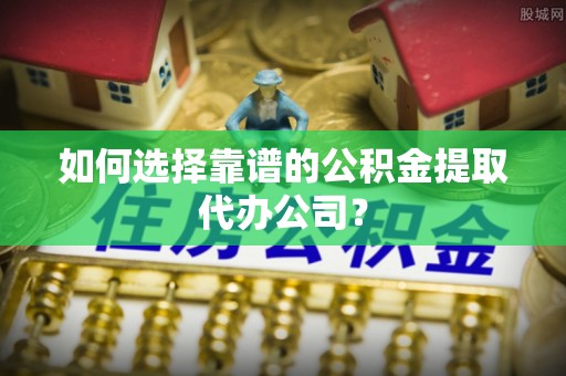 路竹如何选择靠谱的公积金提取代办公司？