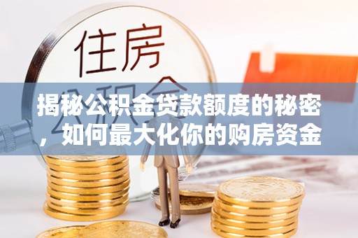 路竹揭秘公积金贷款额度的秘密，如何最大化你的购房资金