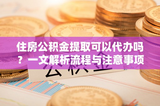 路竹住房公积金提取可以代办吗？一文解析流程与注意事项