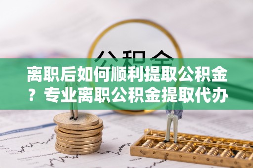路竹离职后如何顺利提取公积金？专业离职公积金提取代办服务指南