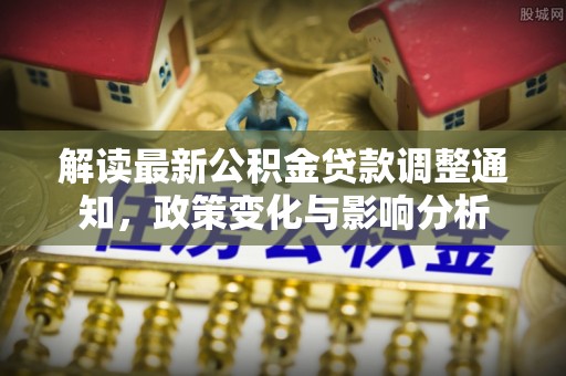 路竹解读最新公积金贷款调整通知，政策变化与影响分析