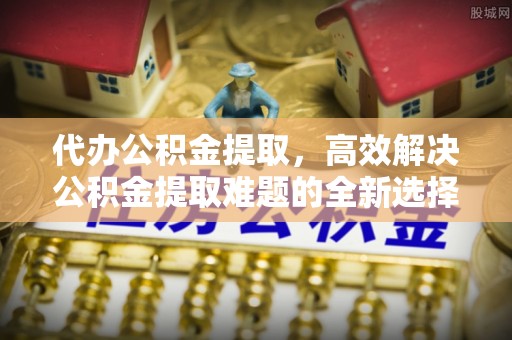 路竹代办公积金提取，高效解决公积金提取难题的全新选择