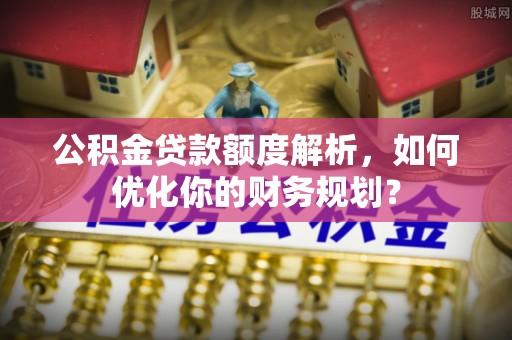 路竹公积金贷款额度解析，如何优化你的财务规划？