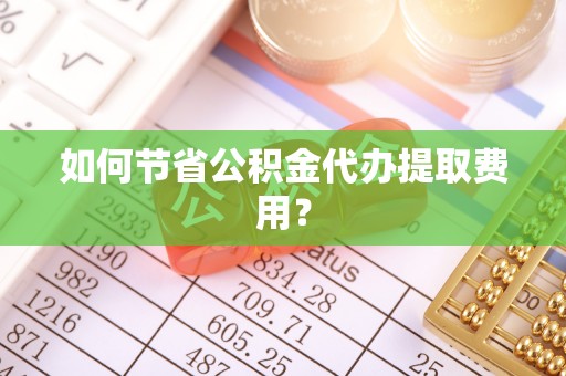 路竹如何节省公积金代办提取费用？