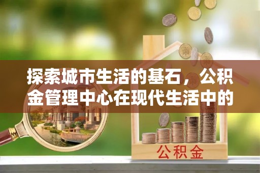 路竹探索城市生活的基石，公积金管理中心在现代生活中的重要角色