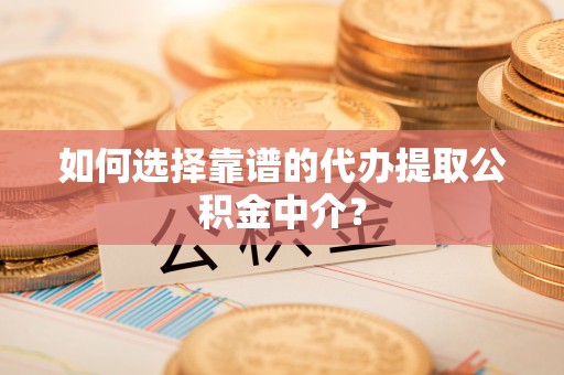 路竹如何选择靠谱的代办提取公积金中介？