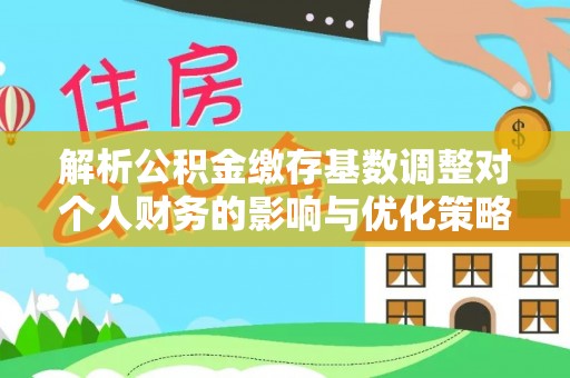 路竹解析公积金缴存基数调整对个人财务的影响与优化策略