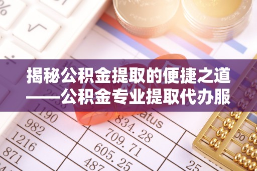 路竹揭秘公积金提取的便捷之道——公积金专业提取代办服务解析