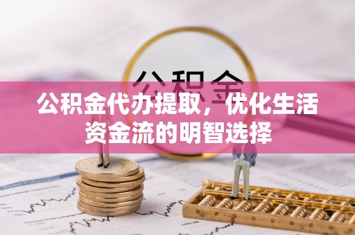 路竹公积金代办提取，优化生活资金流的明智选择
