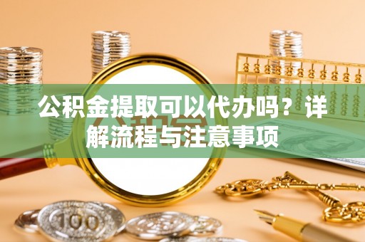 路竹公积金提取可以代办吗？详解流程与注意事项