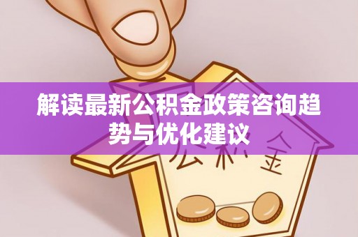路竹解读最新公积金政策咨询趋势与优化建议