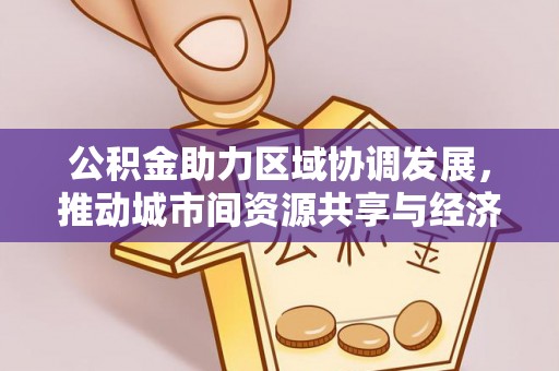 路竹公积金助力区域协调发展，推动城市间资源共享与经济均衡发展