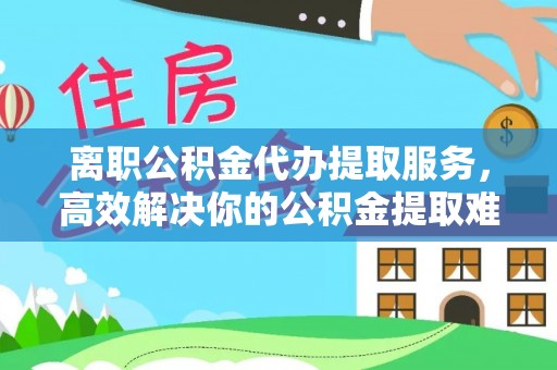 路竹离职公积金代办提取服务，高效解决你的公积金提取难题