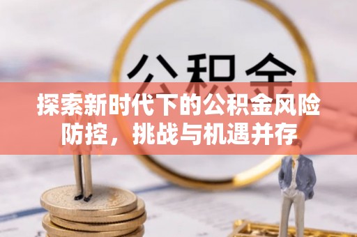 路竹探索新时代下的公积金风险防控，挑战与机遇并存