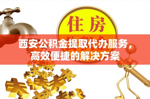 路竹西安公积金提取代办服务，高效便捷的解决方案