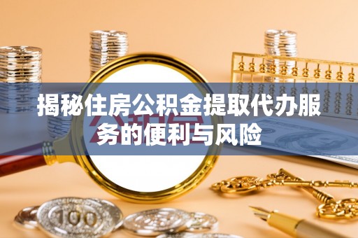 路竹揭秘住房公积金提取代办服务的便利与风险