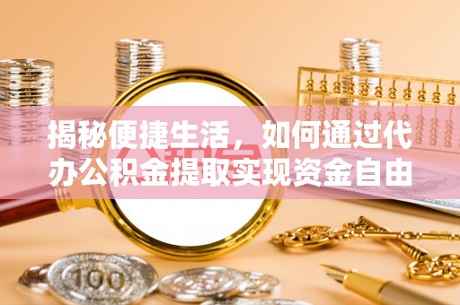 路竹揭秘便捷生活，如何通过代办公积金提取实现资金自由