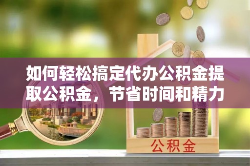 路竹如何轻松搞定代办公积金提取公积金，节省时间和精力的秘密武器