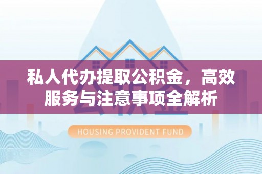 路竹私人代办提取公积金，高效服务与注意事项全解析