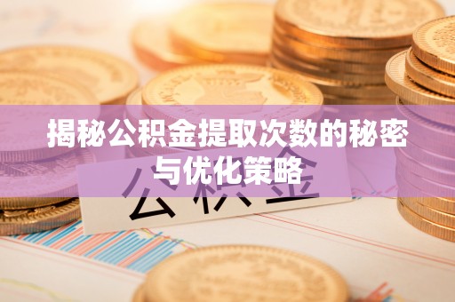 路竹揭秘公积金提取次数的秘密与优化策略