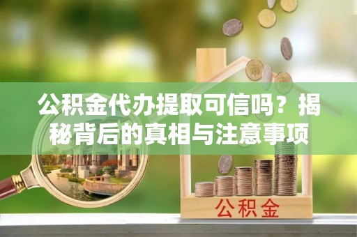 路竹公积金代办提取可信吗？揭秘背后的真相与注意事项