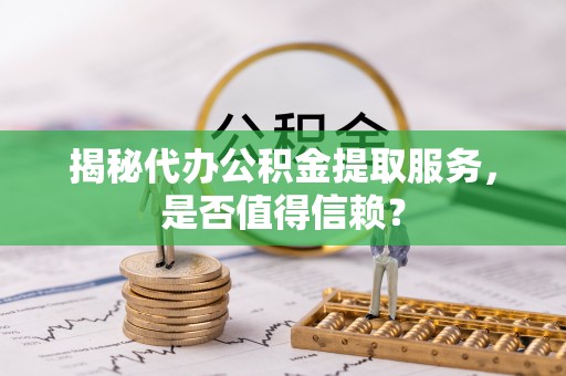 路竹揭秘代办公积金提取服务，是否值得信赖？