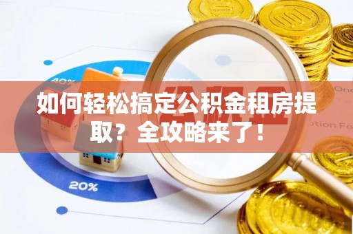 路竹如何轻松搞定公积金租房提取？全攻略来了！