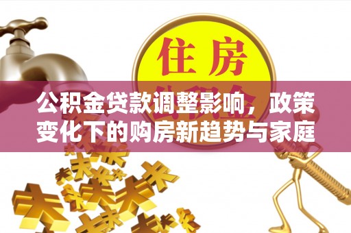 路竹公积金贷款调整影响，政策变化下的购房新趋势与家庭财务规划