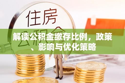 路竹解读公积金缴存比例，政策、影响与优化策略