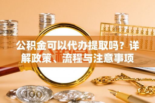 路竹公积金可以代办提取吗？详解政策、流程与注意事项
