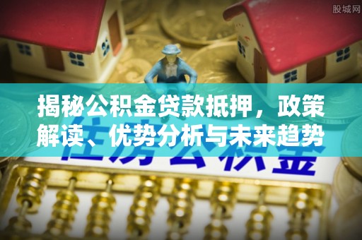 路竹揭秘公积金贷款抵押，政策解读、优势分析与未来趋势