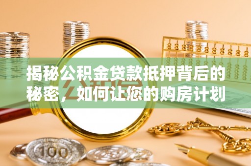 路竹揭秘公积金贷款抵押背后的秘密，如何让您的购房计划更轻松？