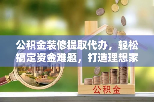 路竹公积金装修提取代办，轻松搞定资金难题，打造理想家居
