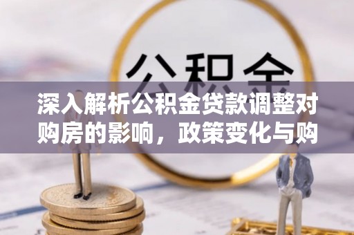 路竹深入解析公积金贷款调整对购房的影响，政策变化与购房者选择